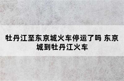 牡丹江至东京城火车停运了吗 东京城到牡丹江火车